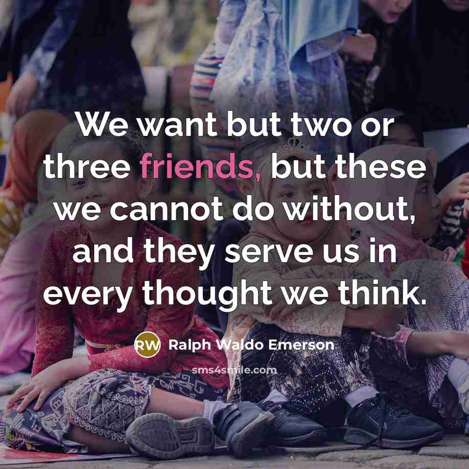 “We want but two or three friends, but these we cannot do without, and they serve us in every thought we think.” quote by Ralph Waldo Emerson