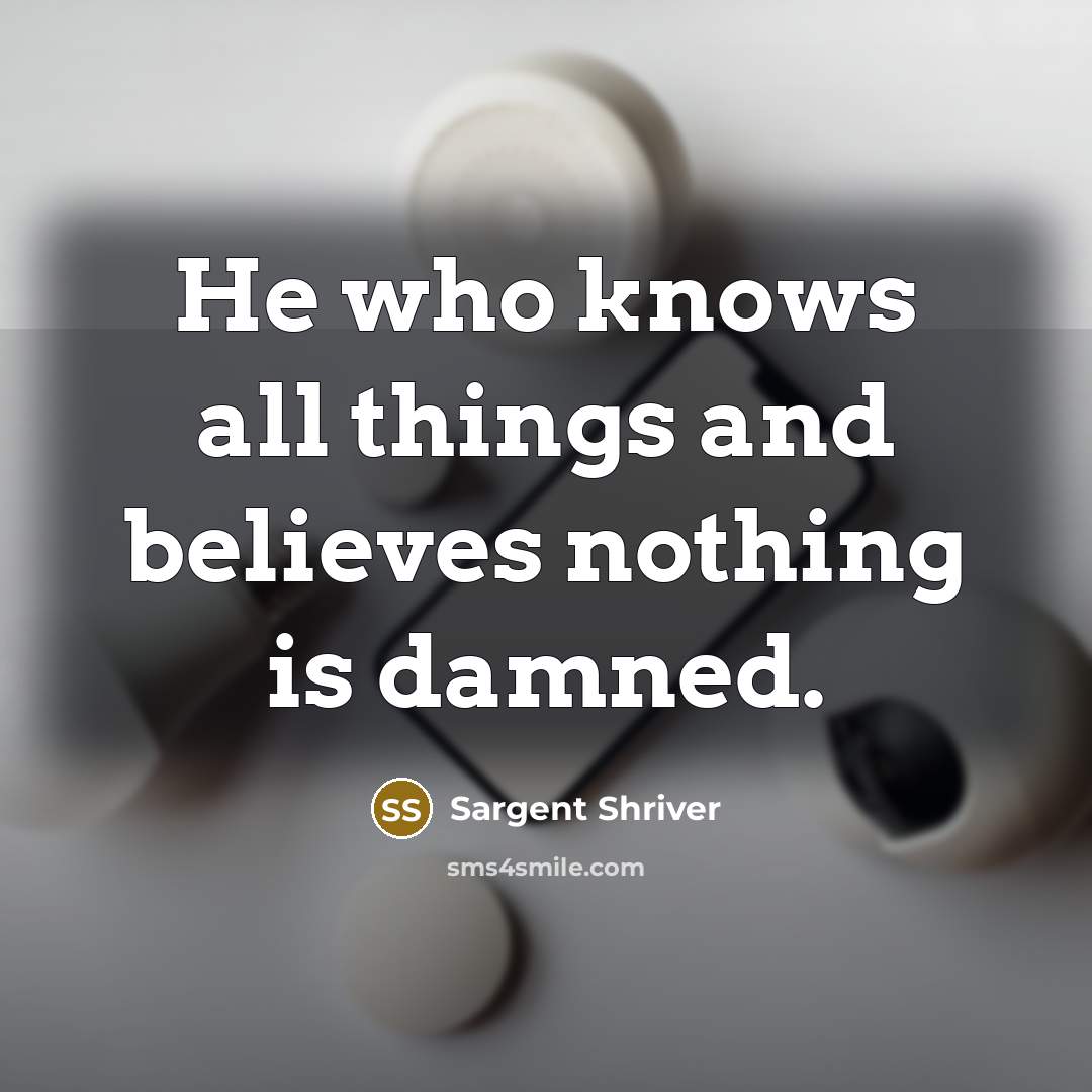 “He who knows all things and believes nothing is damned.…” quote by Sargent Shriver