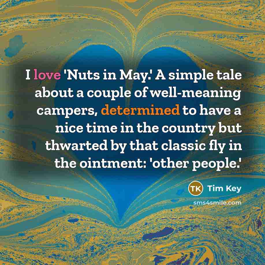 “I love 'Nuts in May.' A simple tale about a couple of well-meaning campers, determined to have a nice time in the country but thwarted by that classic fly in the ointment: 'other people.'” quote by Tim Key