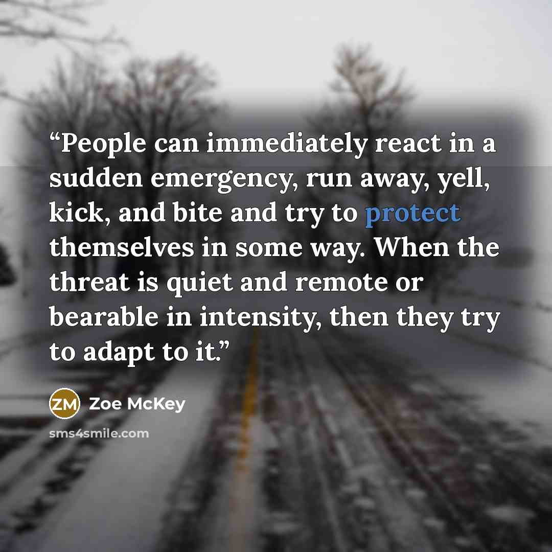 “People can immediately react in a sudden emergency, run away, yell, kick, and bite and try to protect themselves in some way. When the threat is quiet and remote or bearable in intensity, then they try to adapt to it.” quote by Zoe McKey