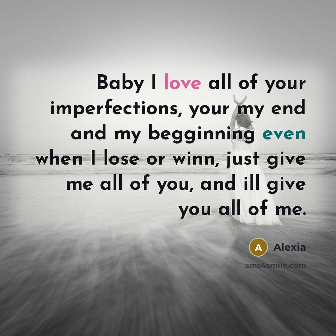 “Baby I love all of your imperfections, your my end and my begginning even when I lose or winn, just give me all of you, and ill give you all of me.” quote by Alexia