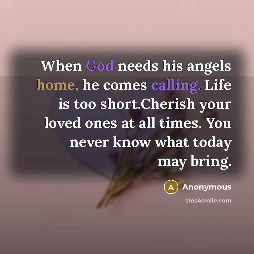 “When God needs his angels home, he comes calling. Life is too short.Cherish your loved ones at all times. You never know what today may bring.” quote by Anonymous