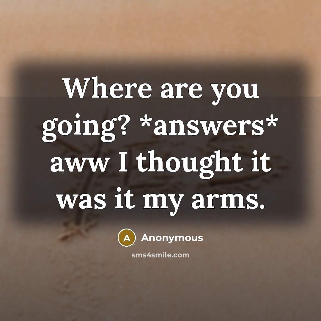 “Where are you going? *answers* aww I thought it was it my arms.” quote by Anonymous