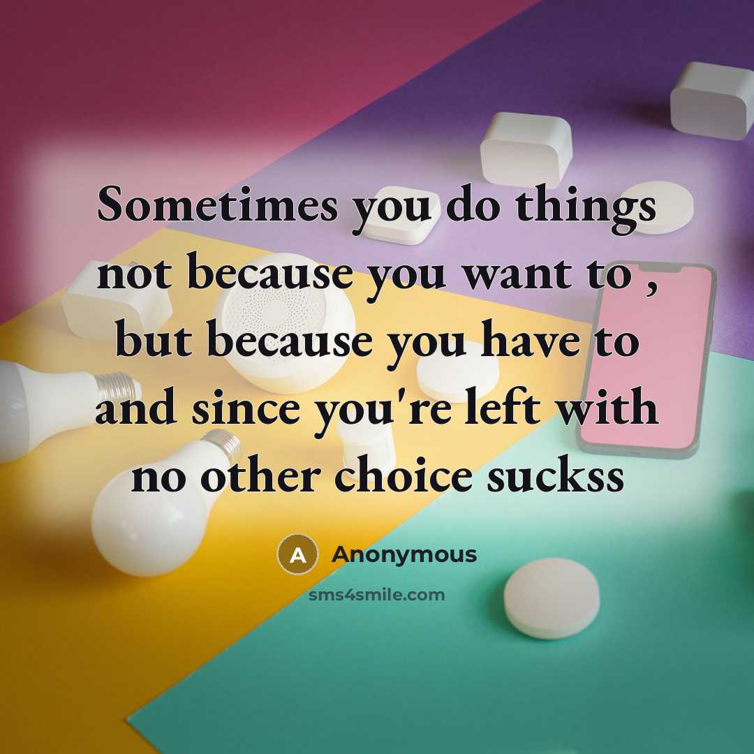“Sometimes you do things not because you want to , but because you have to and since you're left with no other choice suckss” quote by Anonymous