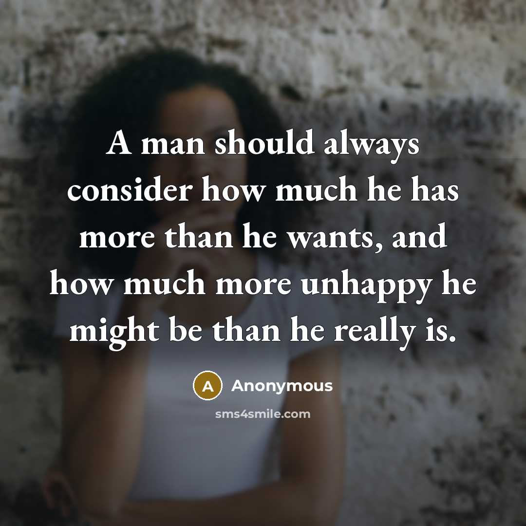 “A man should always consider how much he has more than he wants, and how much more unhappy he might be than he really is.” quote by Anonymous