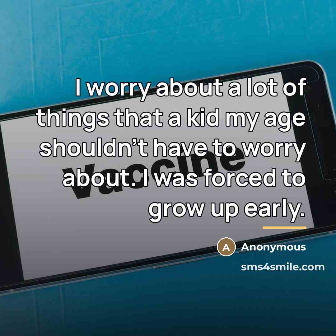 “I worry about a lot of things that a kid my age shouldn't have to worry about. I was forced to grow up early.” quote by Anonymous