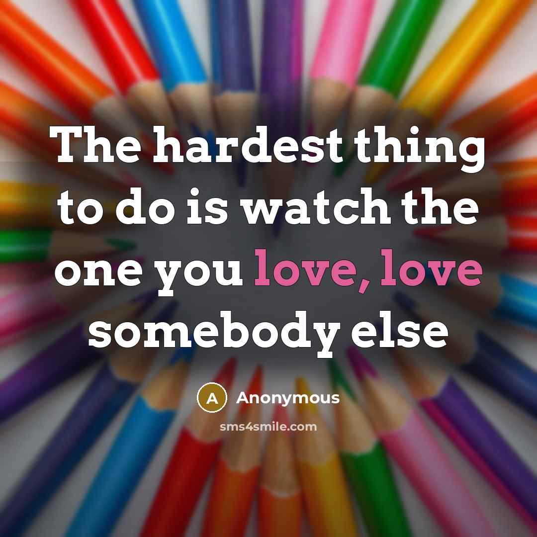“The hardest thing to do is watch the one you love, love somebody else” quote by Anonymous