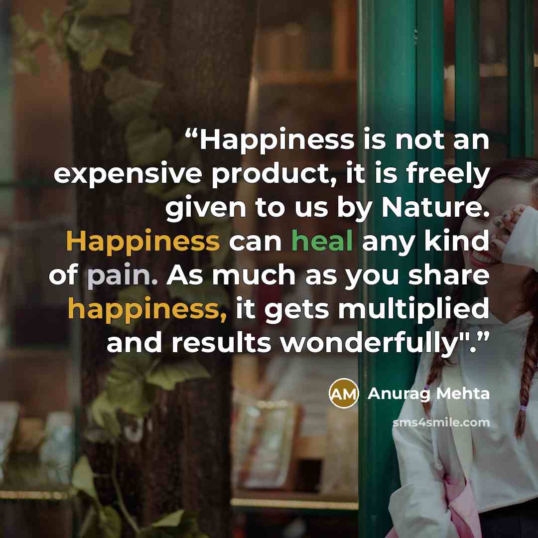 “Happiness is not an expensive product, it is freely given to us by Nature. Happiness can heal any kind of pain. As much as you share happiness, it gets multiplied and results wonderfully".” quote by Anurag Mehta