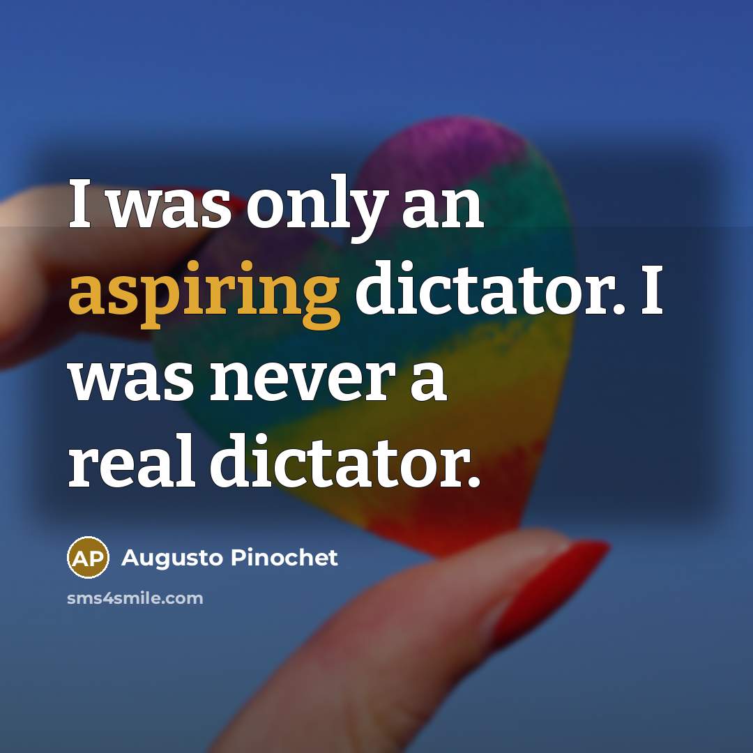 “I was only an aspiring dictator. I was never a real dictator.” quote by Augusto Pinochet