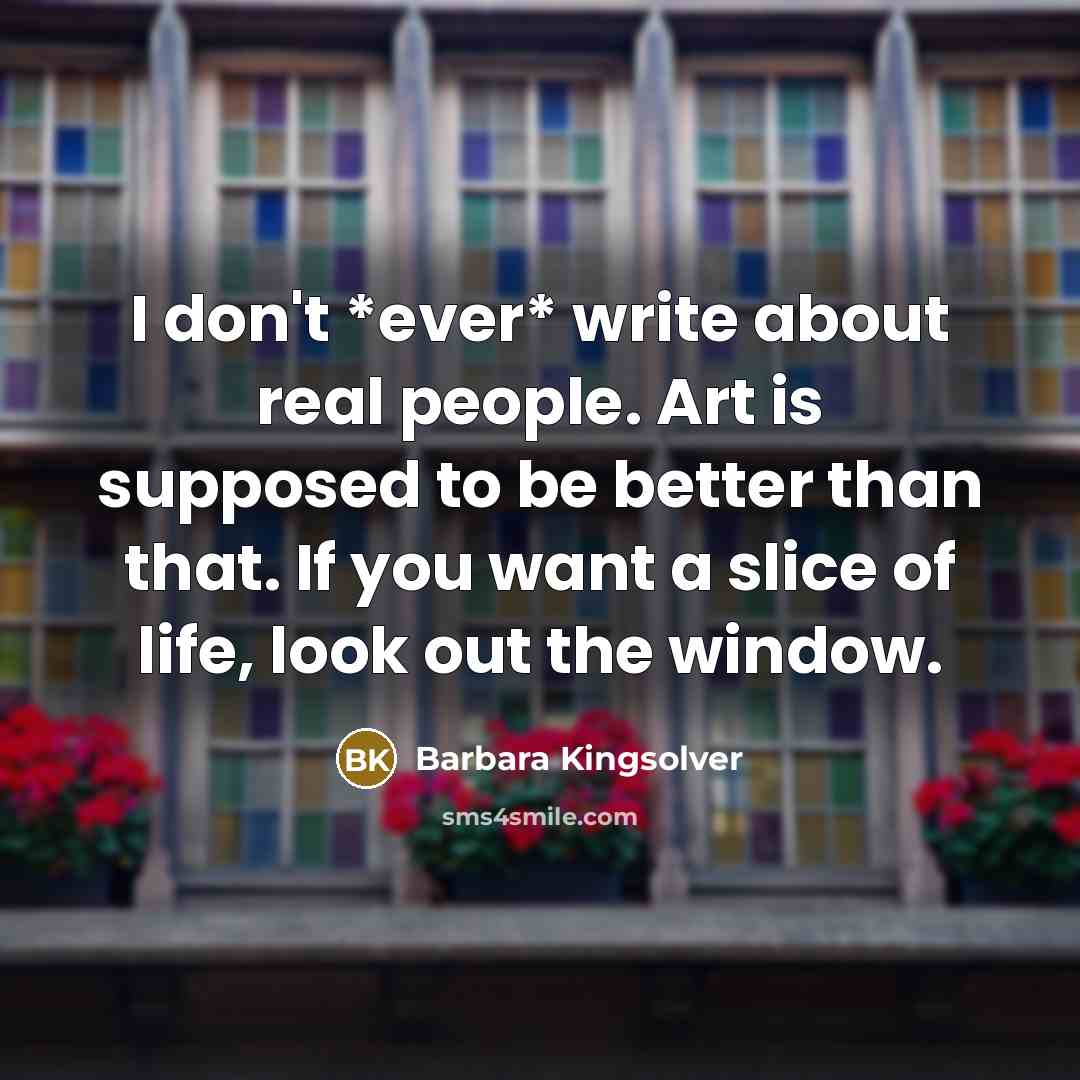 “I don't *ever* write about real people. Art is supposed…” quote by Barbara Kingsolver