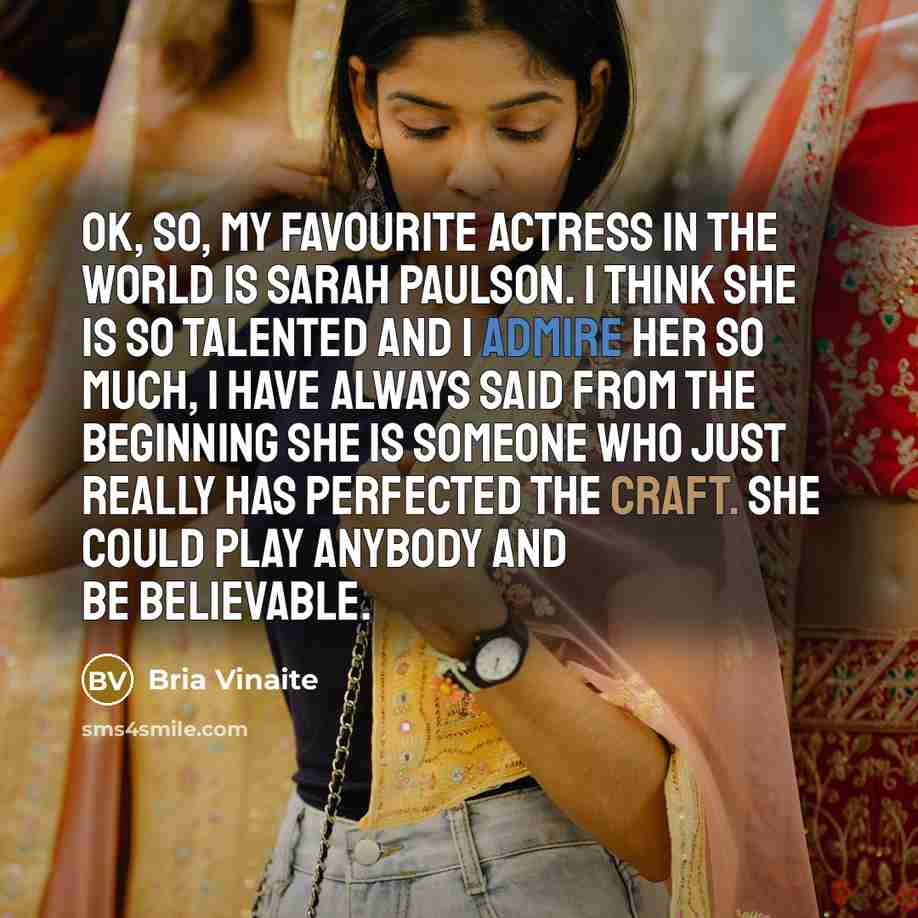 “OK, so, my favourite actress in the world is Sarah Paulson. I think she is so talented and I admire her so much, I have always said from the beginning she is someone who just really has perfected the craft. She could play anybody and be believable.” quote by Bria Vinaite