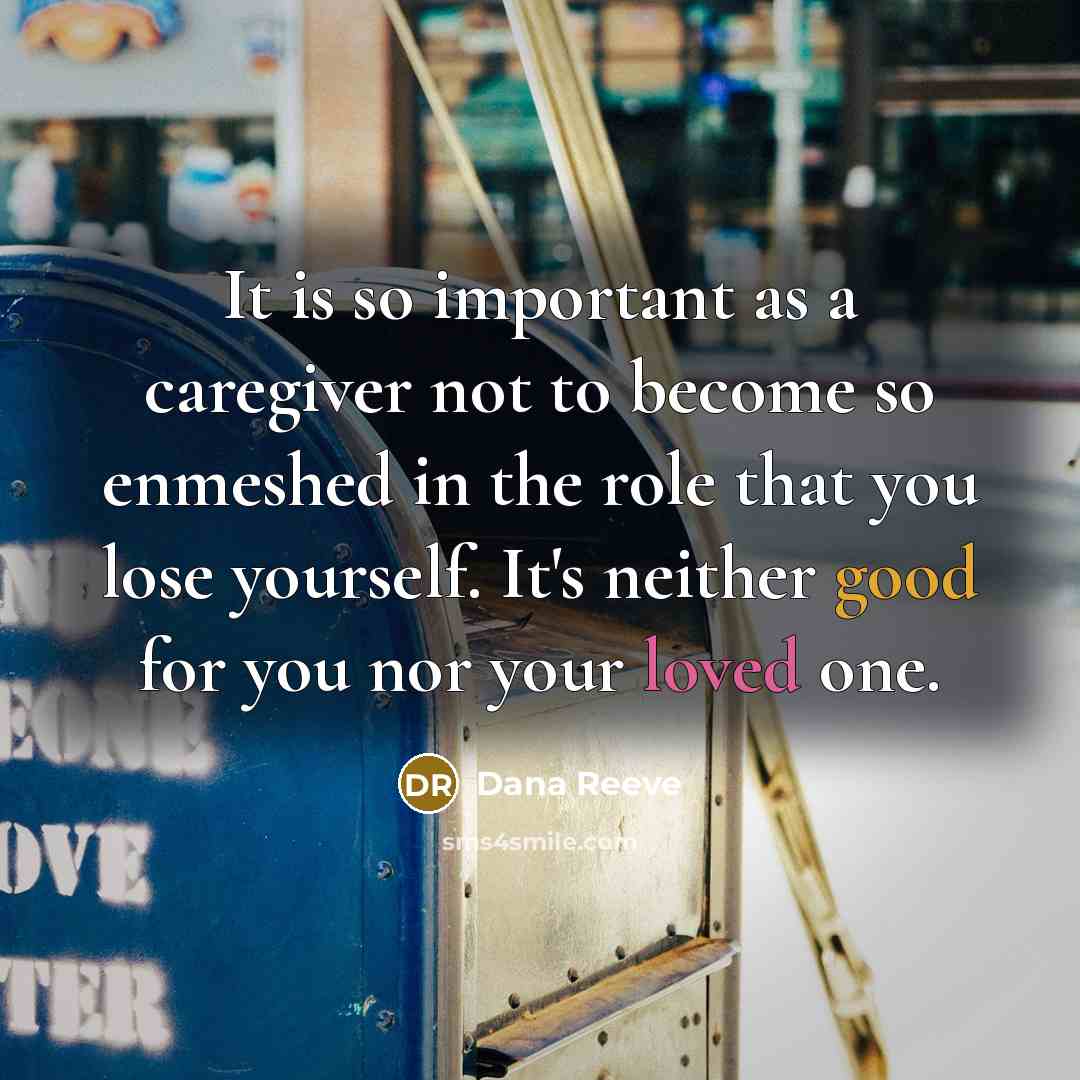 “It is so important as a caregiver not to become so enmeshed in the role that you lose yourself. It's neither good for you nor your loved one.” quote by Dana Reeve