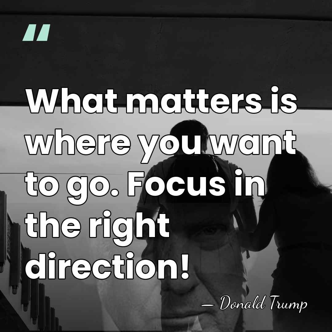 What matters is where you want to go. Focus in the right&hellip; - Donald Trump