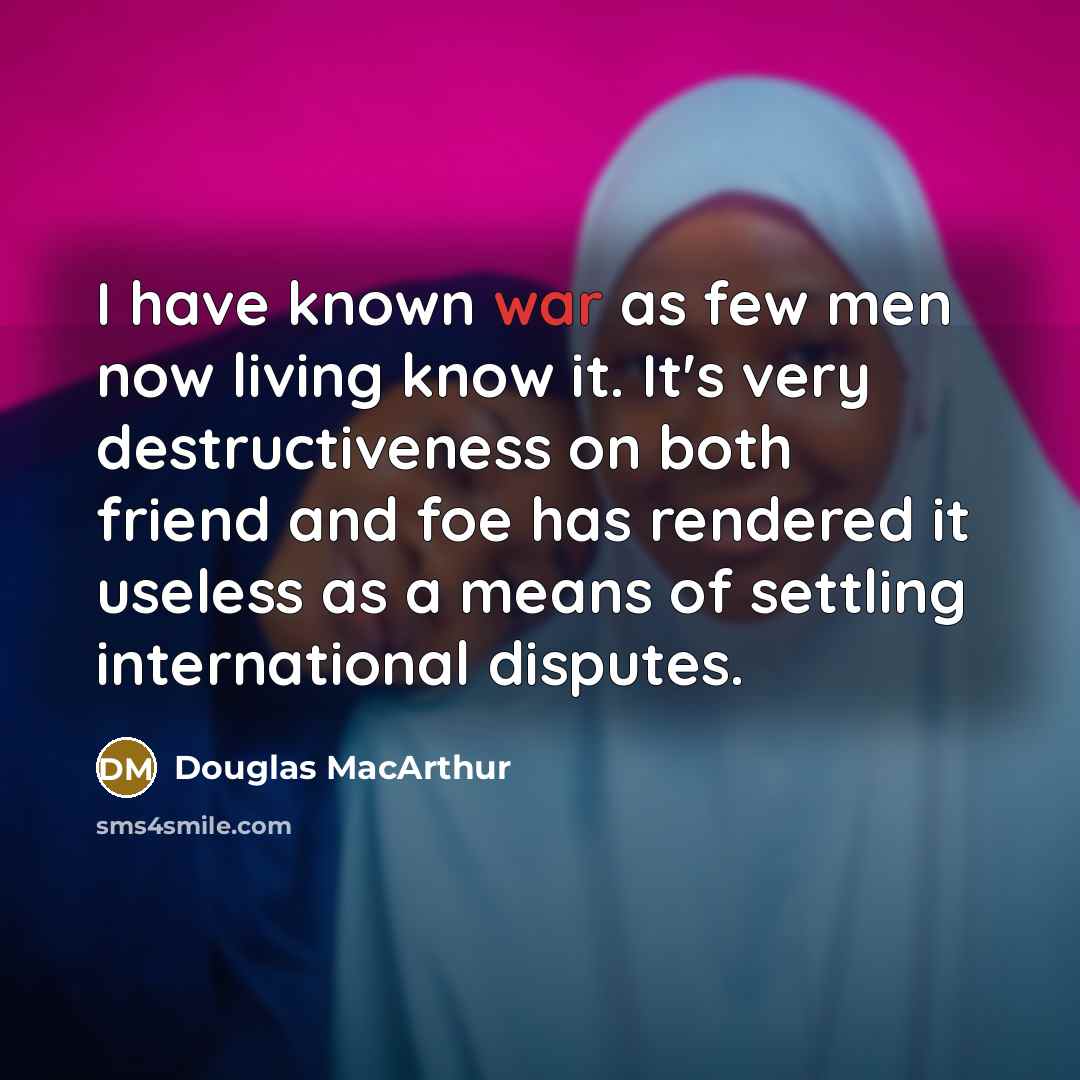 “I have known war as few men now living know…” quote by Douglas MacArthur