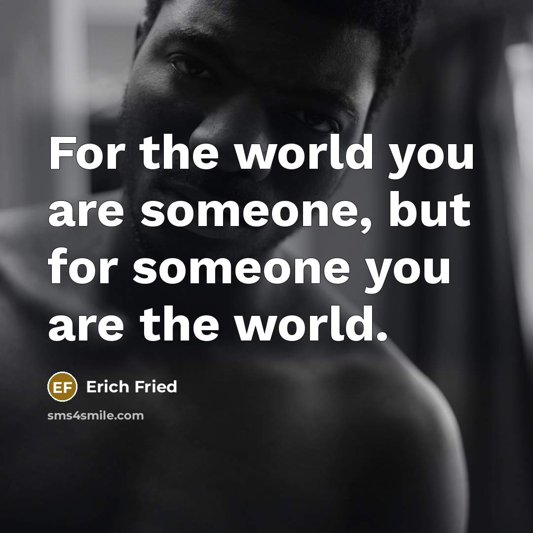 “For the world you are someone, but for someone you are the world.” quote by Erich Fried