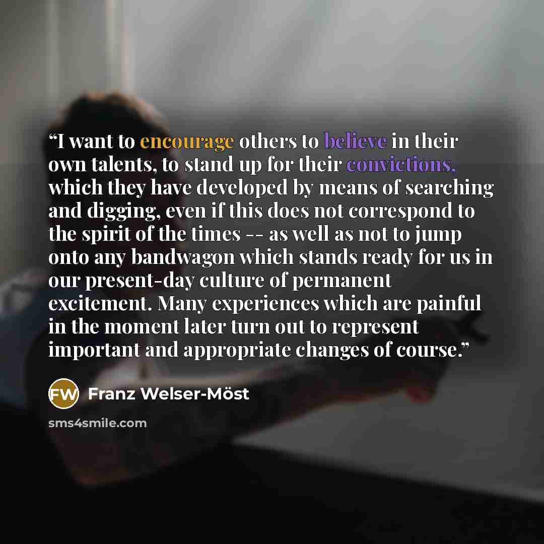 “I want to encourage others to believe in their own talents, to stand up for their convictions, which they have developed by means of searching and digging, even if this does not correspond to the spirit of the times -- as well as not to jump onto any bandwagon which stands ready for us in our…” quote by Franz Welser-Möst