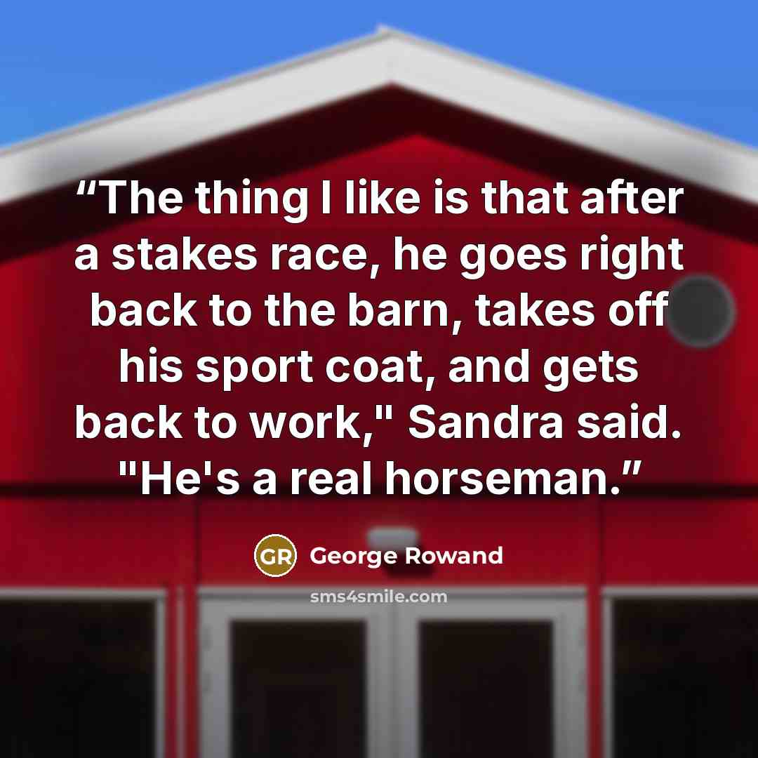 “The thing I like is that after a stakes race, he goes right back to the barn, takes off his sport coat, and gets back to work," Sandra said. "He's a real horseman.” quote by George Rowand