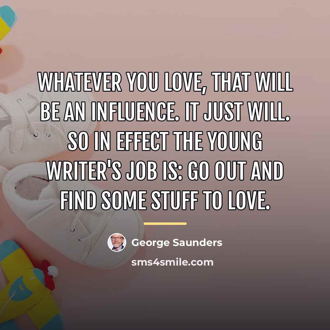 “Whatever you love, that will be an influence. It just…” quote by George Saunders