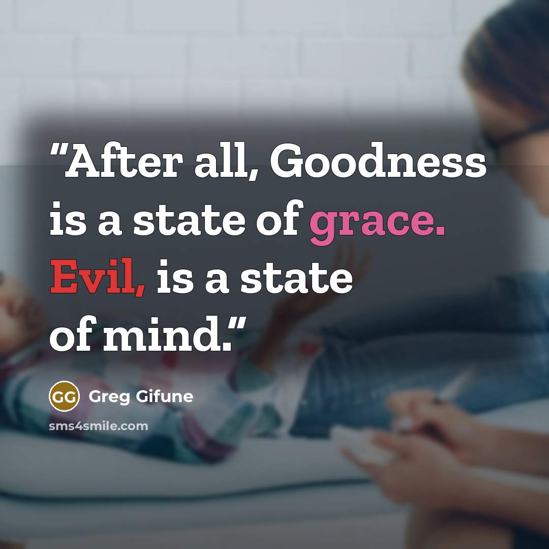 “After all, Goodness is a state of grace. Evil, is a state of mind.” quote by Greg Gifune