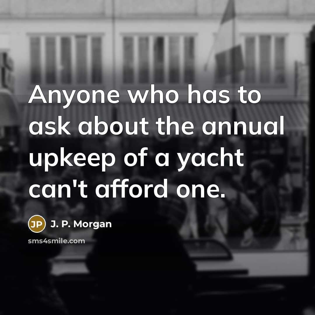 “Anyone who has to ask about the annual upkeep of a yacht can't afford one.” quote by J. P. Morgan