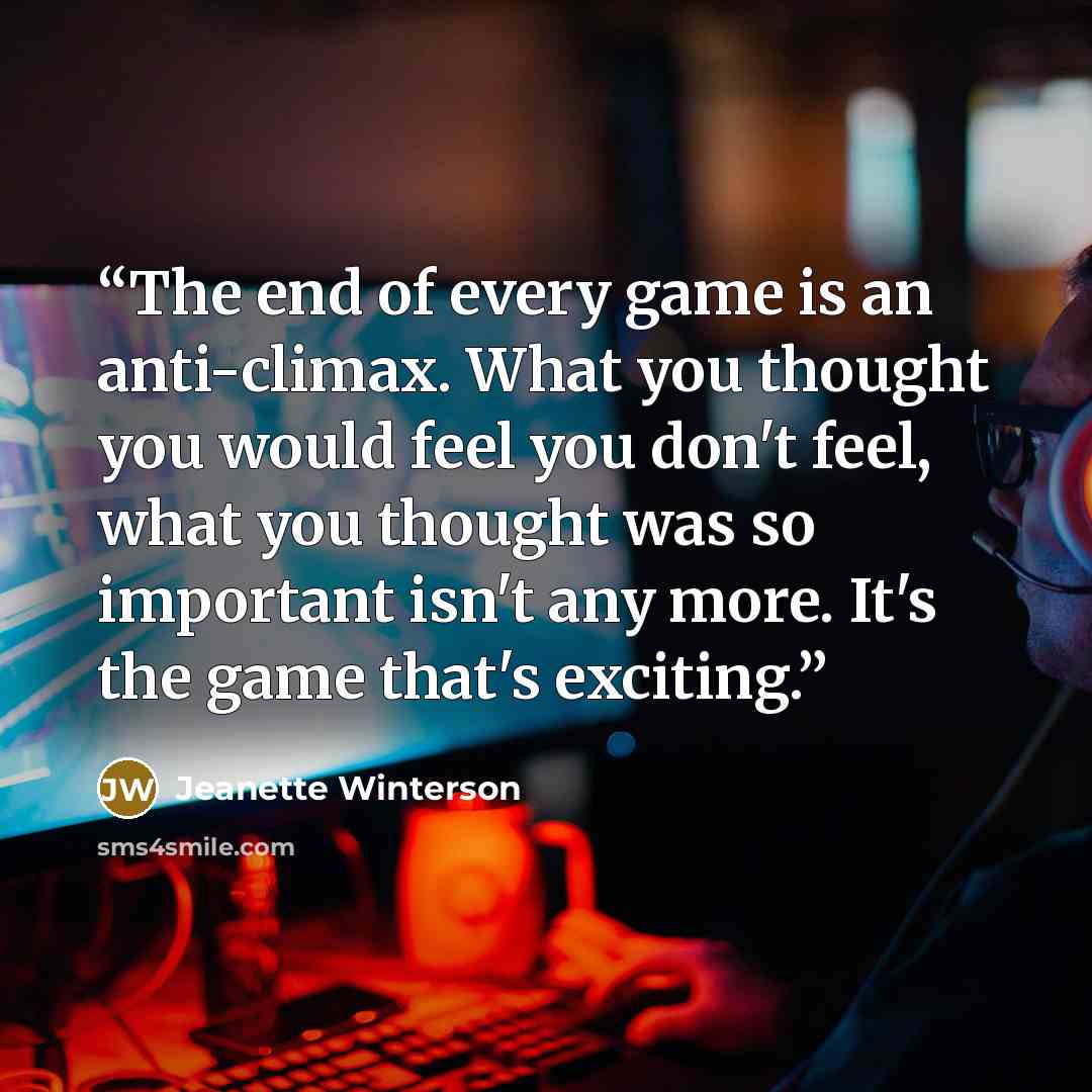“The end of every game is an anti-climax. What you thought you would feel you don't feel, what you thought was so important isn't any more. It's the game that's exciting.” quote by Jeanette Winterson