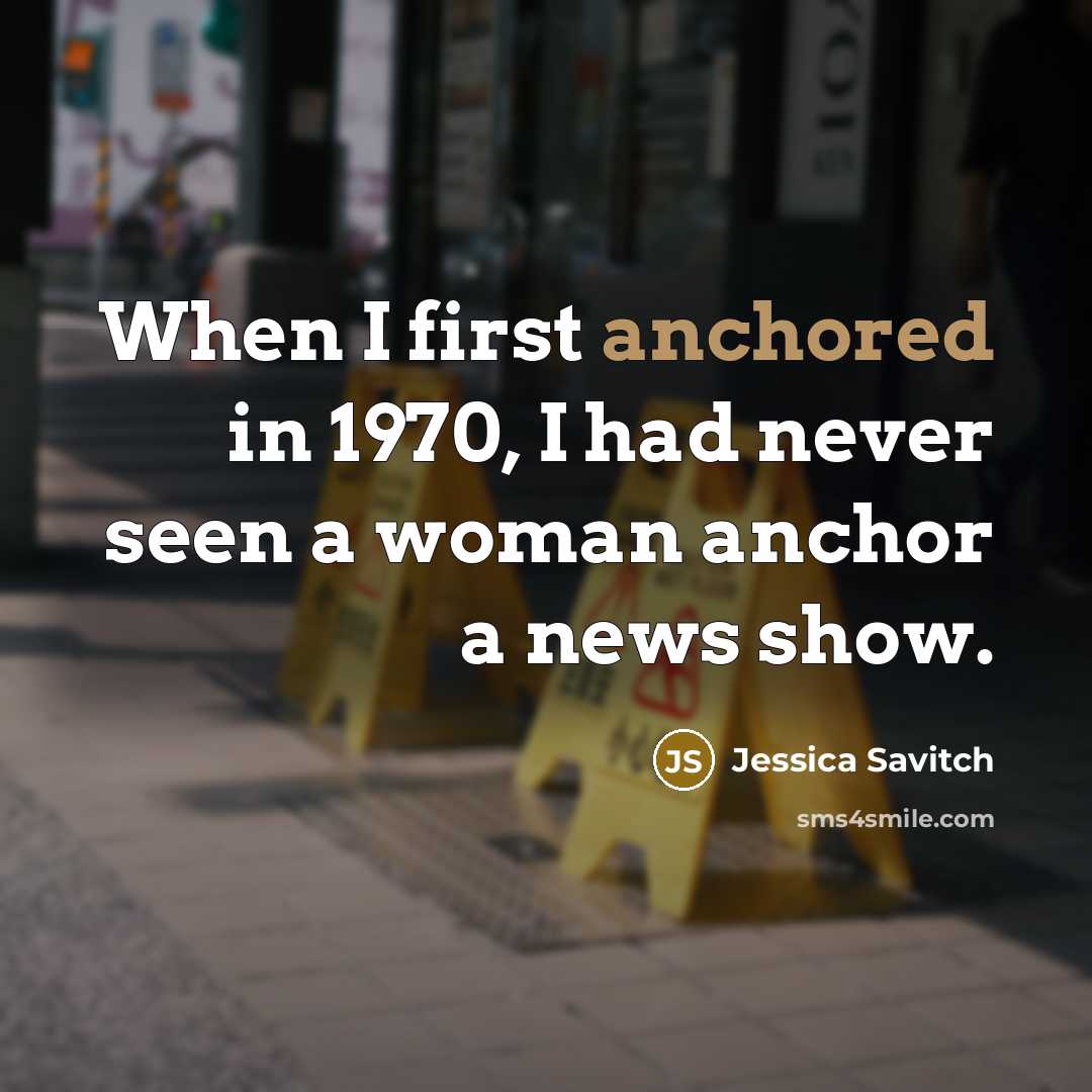 “When I first anchored in 1970, I had never seen a woman anchor a news show.” quote by Jessica Savitch