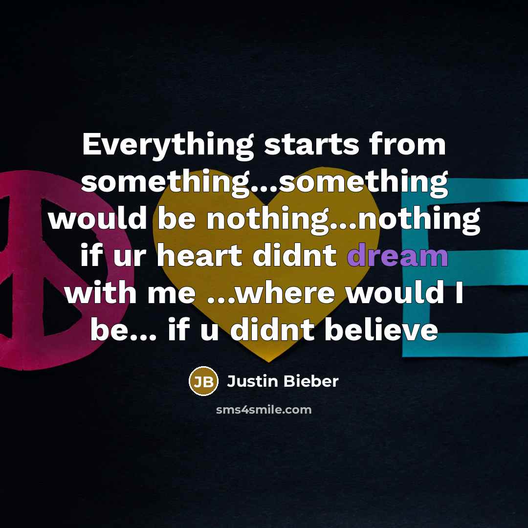 “Everything starts from something...something would be nothing...nothing if ur heart…” quote by JUSTIN BIEBER