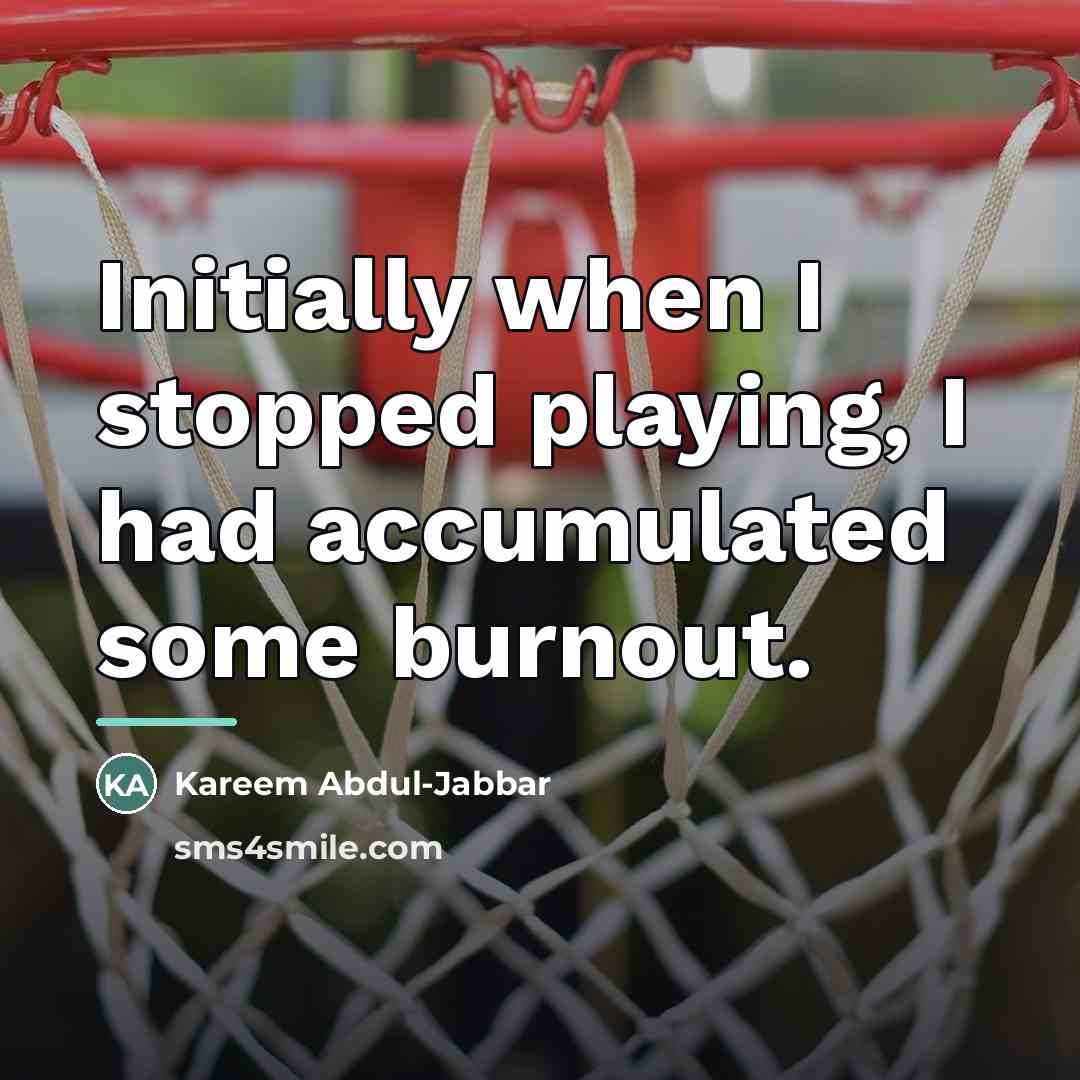 “Initially when I stopped playing, I had accumulated some burnout.…” quote by Kareem Abdul-Jabbar