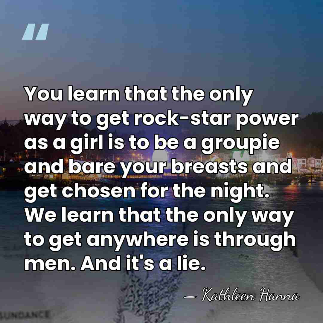 You learn that the only way to get rock-star power as a&hellip; - Kathleen Hanna