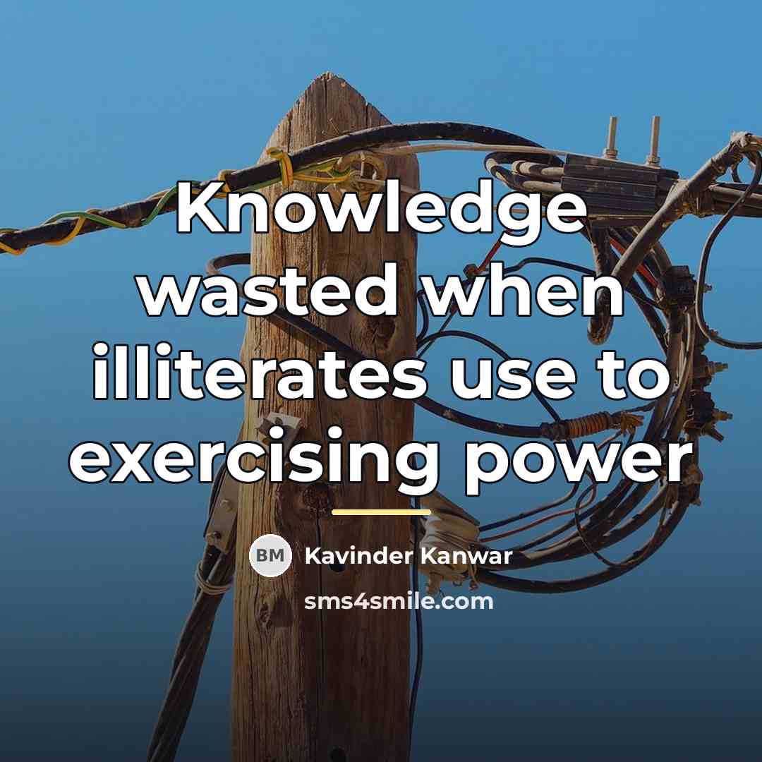 “Knowledge wasted when illiterates use to exercising power…” quote by Kavinder Kanwar