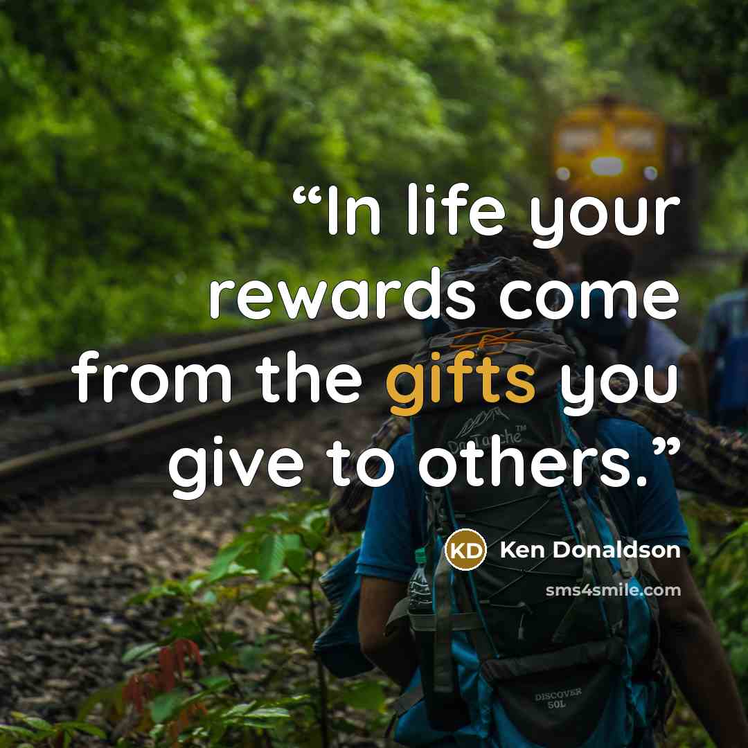 “In life your rewards come from the gifts you give to others.” quote by Ken Donaldson