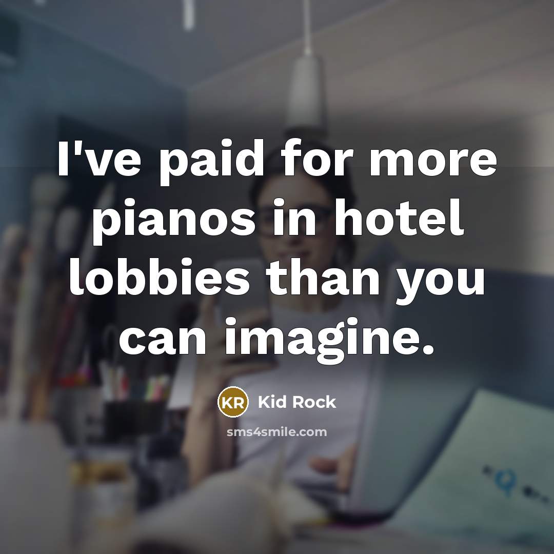 “I've paid for more pianos in hotel lobbies than you…” quote by Kid Rock