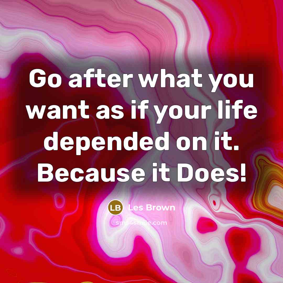 “Go after what you want as if your life depended on it. Because it Does!” quote by Les Brown