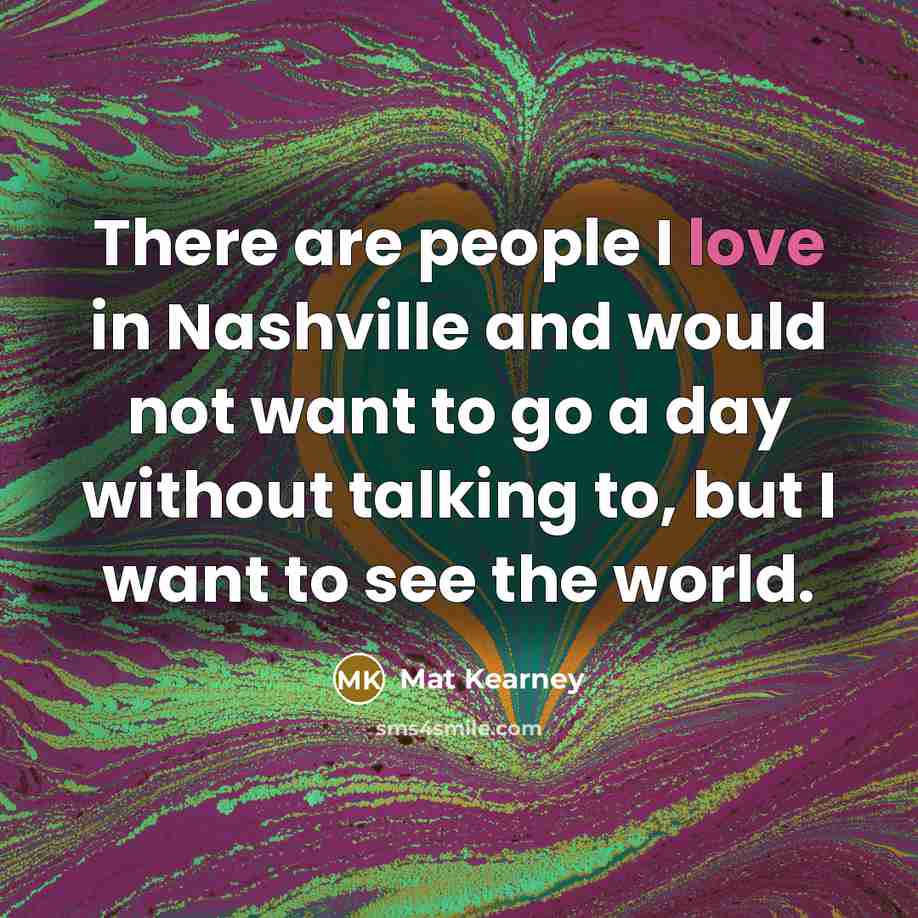 “There are people I love in Nashville and would not want to go a day without talking to, but I want to see the world.” quote by Mat Kearney