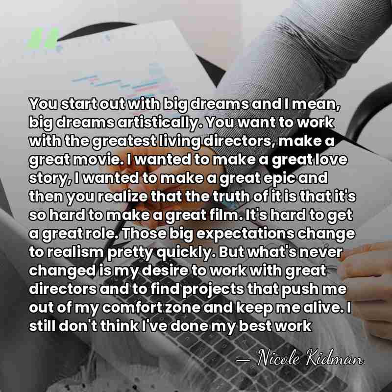 You start out with big dreams and I mean, big dreams artistically.&hellip; - Nicole Kidman