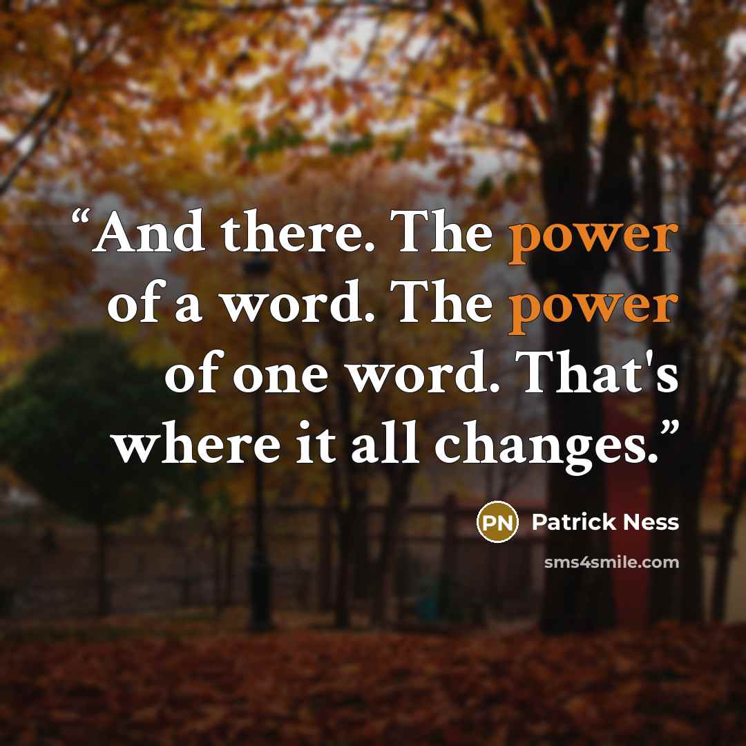 “And there. The power of a word. The power of one word. That's where it all changes.” quote by Patrick Ness