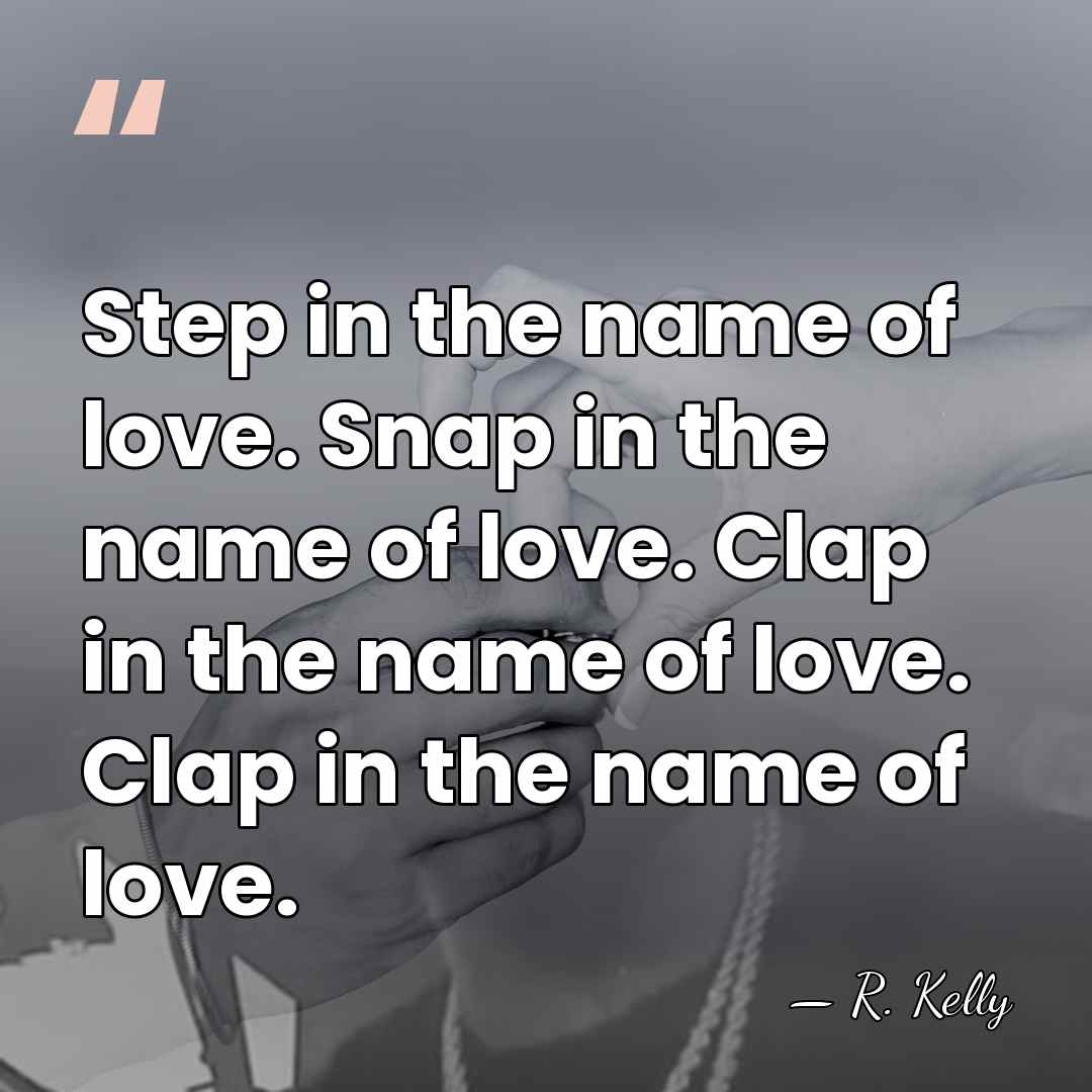 Step in the name of love. Snap in the name of love.&hellip; - R. Kelly