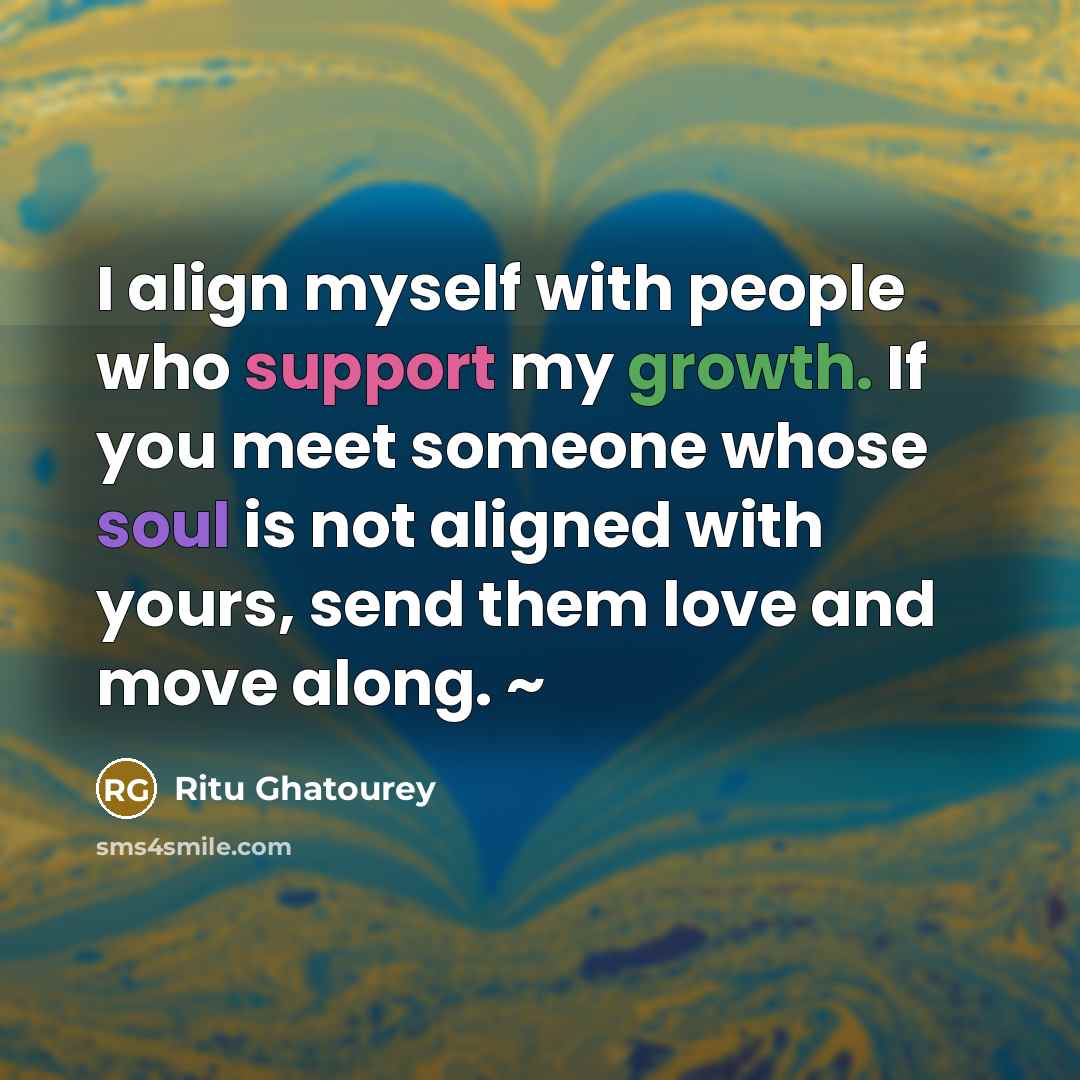 “I align myself with people who support my growth. If you meet someone whose soul is not aligned with yours, send them love and move along. ~” quote by Ritu Ghatourey