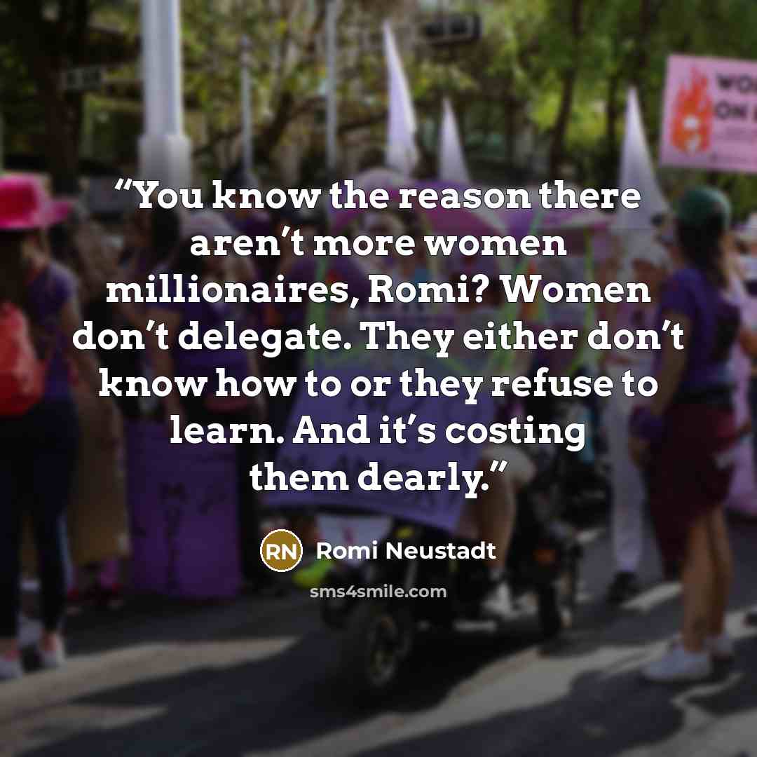 “You know the reason there aren’t more women millionaires, Romi? Women don’t delegate. They either don’t know how to or they refuse to learn. And it’s costing them dearly.” quote by Romi Neustadt