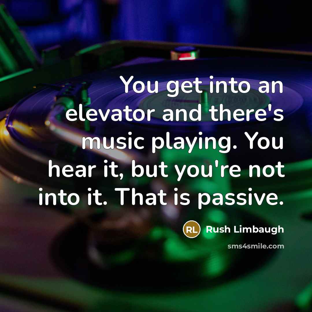“You get into an elevator and there's music playing. You hear it, but you're not into it. That is passive.” quote by Rush Limbaugh