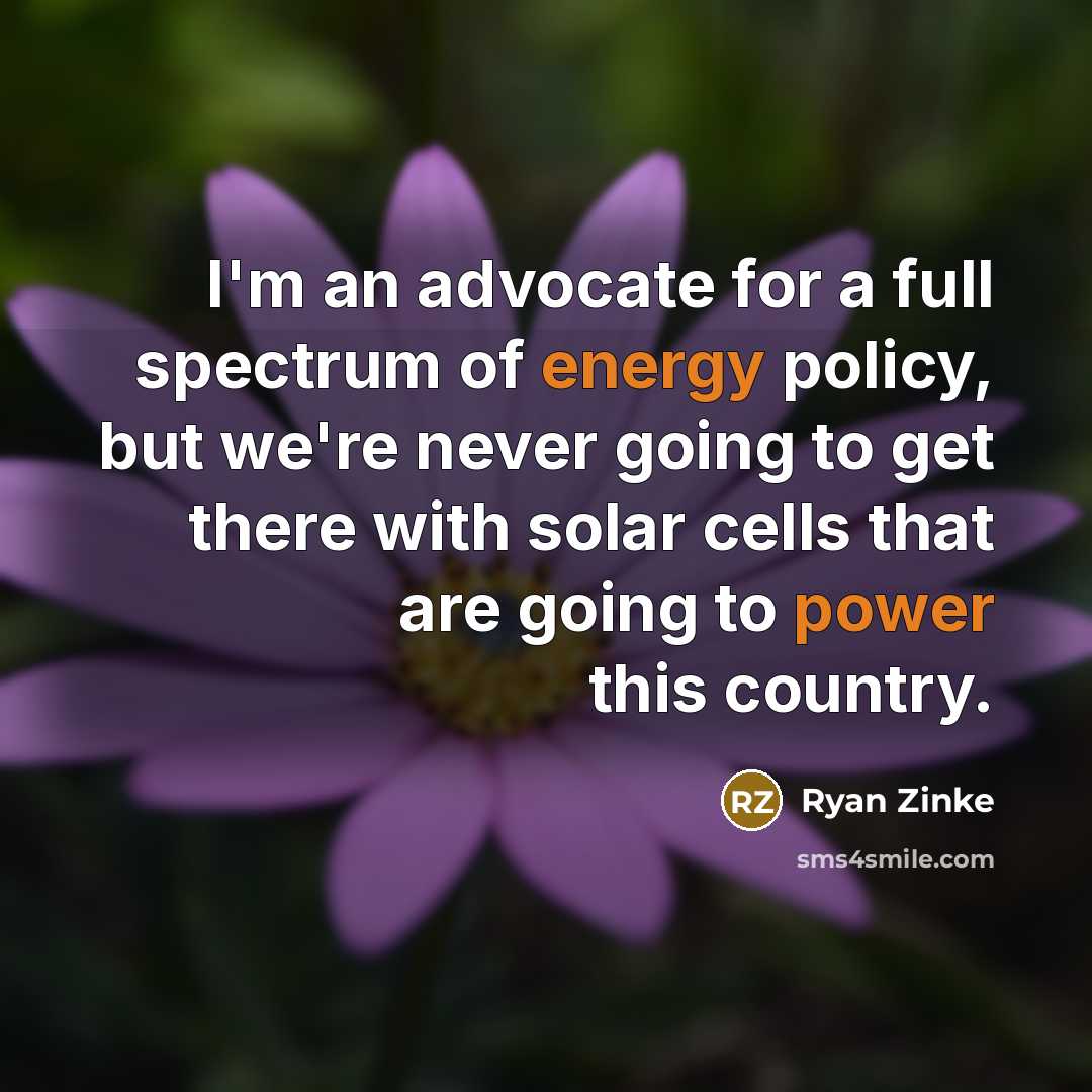“I'm an advocate for a full spectrum of energy policy, but we're never going to get there with solar cells that are going to power this country.” quote by Ryan Zinke