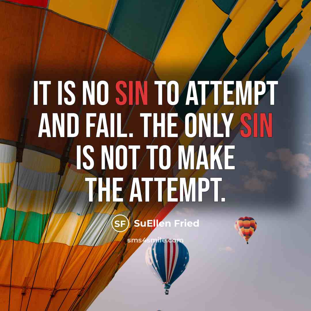 “It is no sin to attempt and fail. The only sin is not to make the attempt.” quote by SuEllen Fried