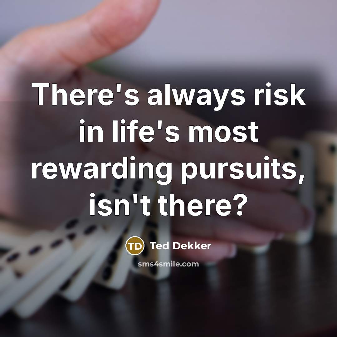 “There's always risk in life's most rewarding pursuits, isn't there?…” quote by Ted Dekker