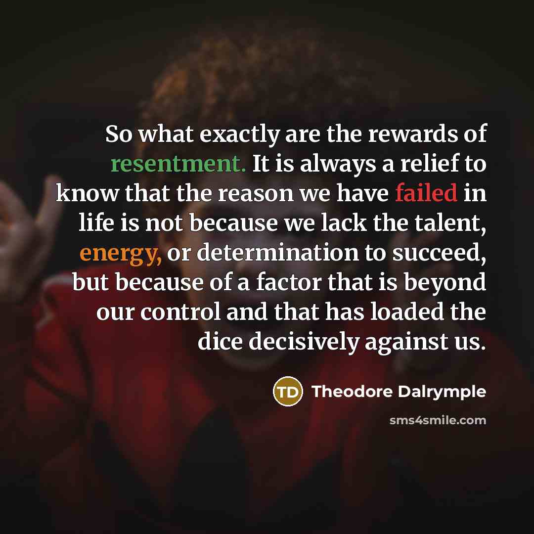 “So what exactly are the rewards of resentment. It is…” quote by Theodore Dalrymple