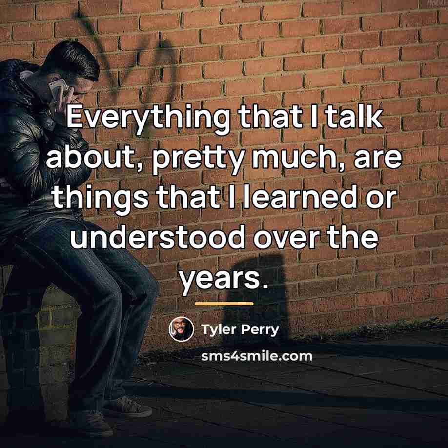 “Everything that I talk about, pretty much, are things that…” quote by Tyler Perry