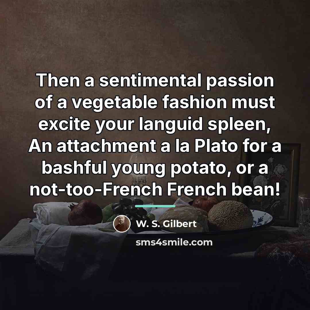 “Then a sentimental passion of a vegetable fashion must excite…” quote by W. S. Gilbert