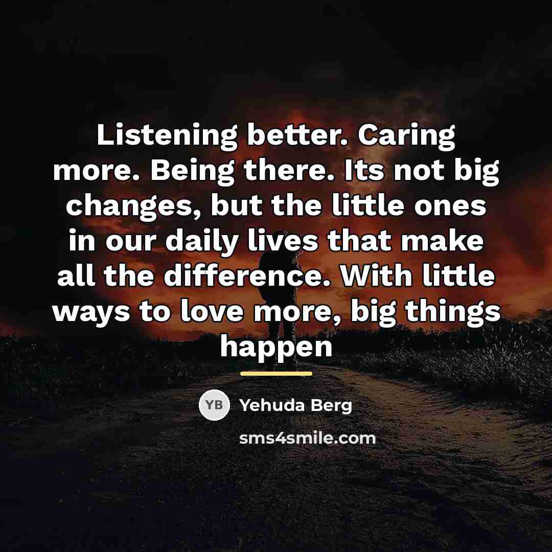“Listening better. Caring more. Being there. Its not big changes,…” quote by Yehuda Berg