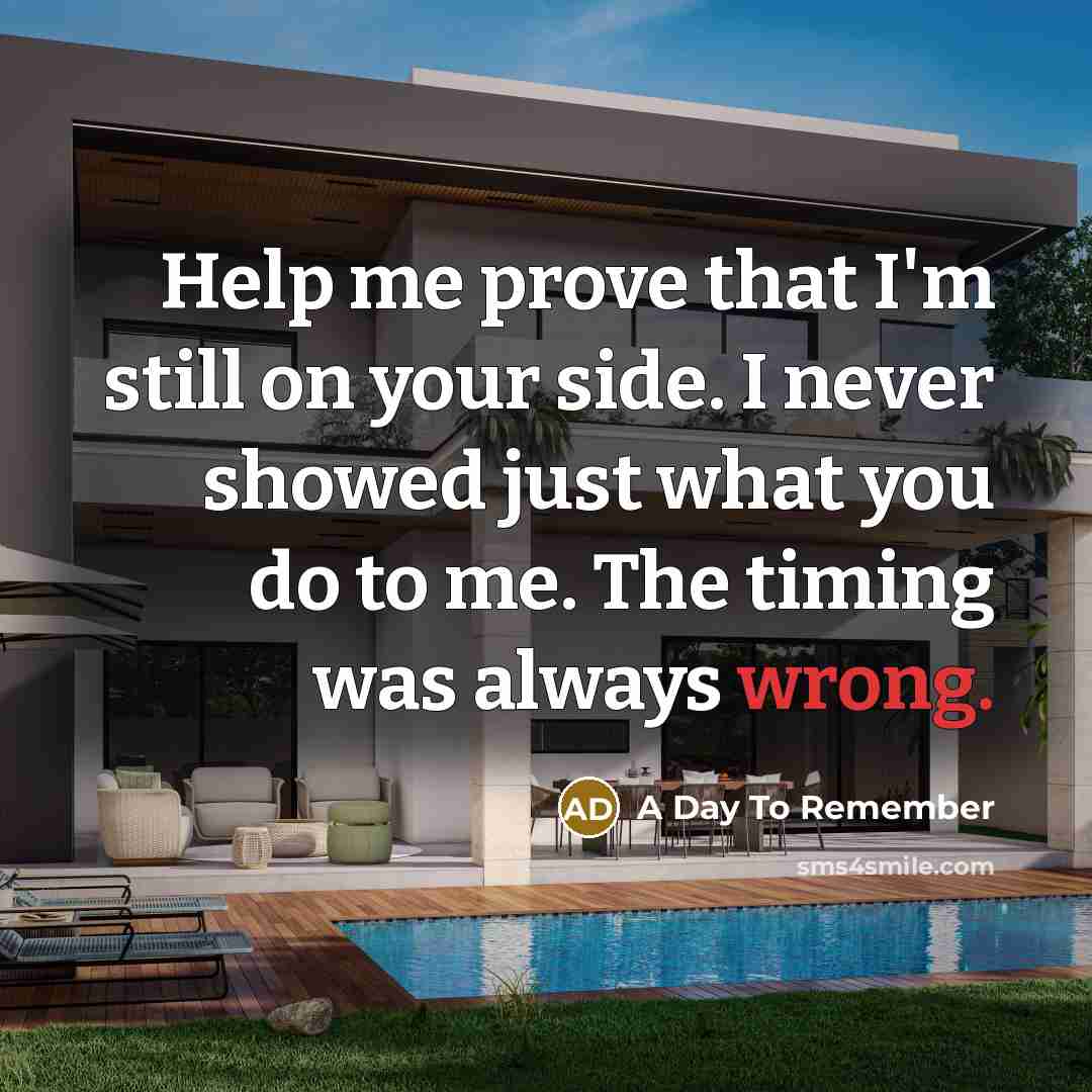 “Help me prove that I'm still on your side. I never showed just what you do to me. The timing was always wrong.” quote by A Day To Remember