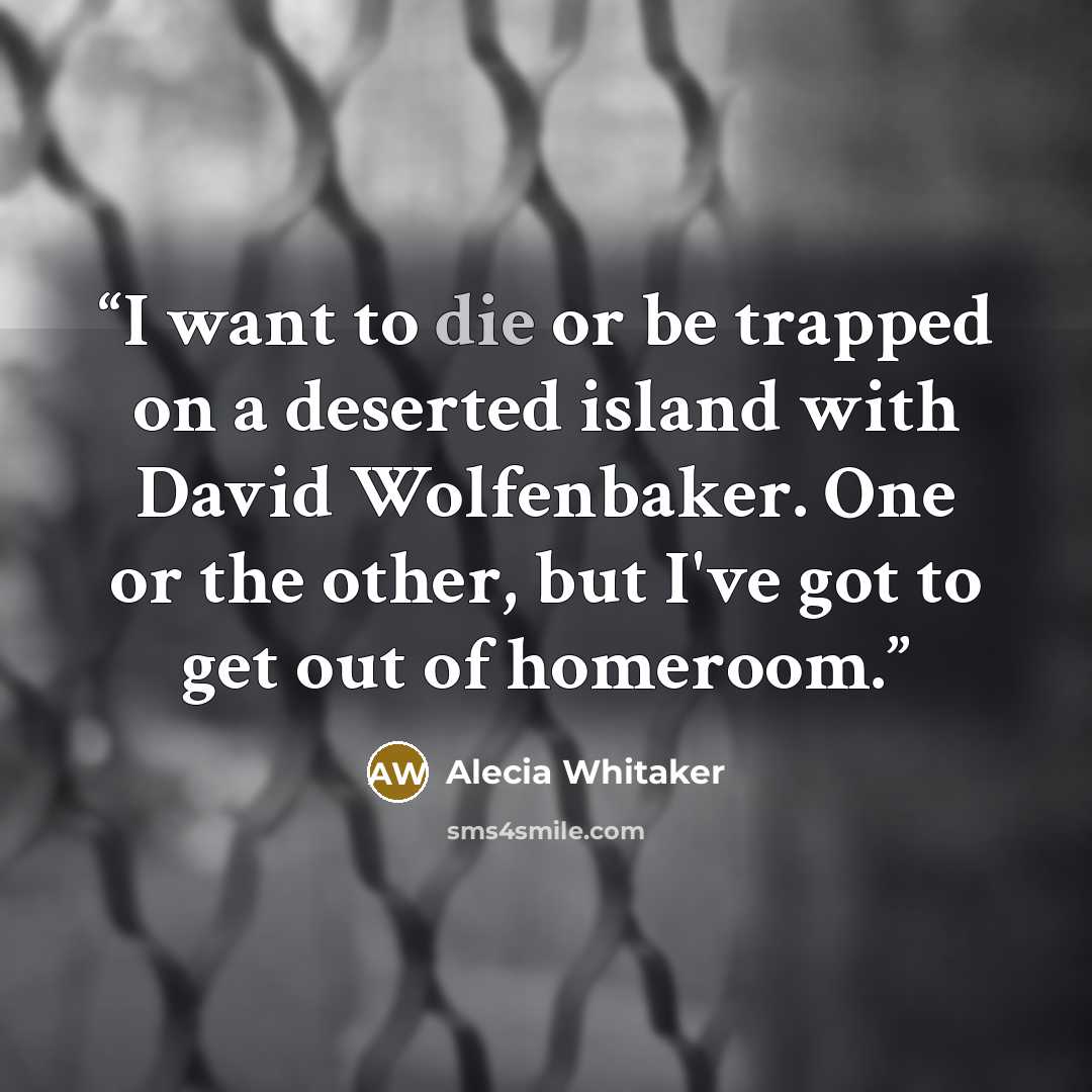 “I want to die or be trapped on a deserted island with David Wolfenbaker. One or the other, but I've got to get out of homeroom.” quote by Alecia Whitaker