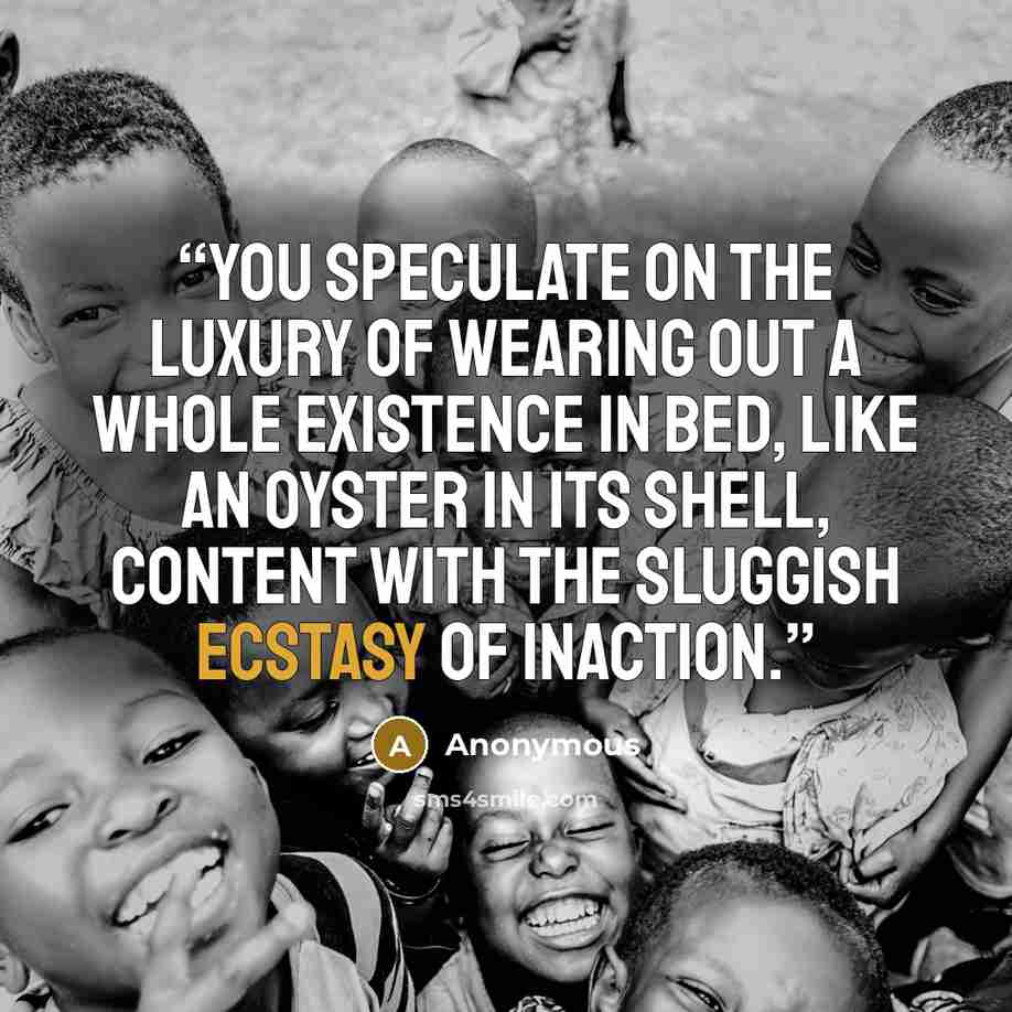 “You speculate on the luxury of wearing out a whole existence in bed, like an oyster in its shell, content with the sluggish ecstasy of inaction.” quote by Anonymous